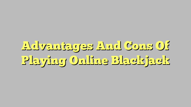 Advantages And Cons Of Playing Online Blackjack