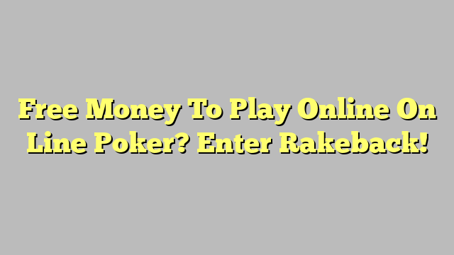 Free Money To Play Online On Line Poker? Enter Rakeback!