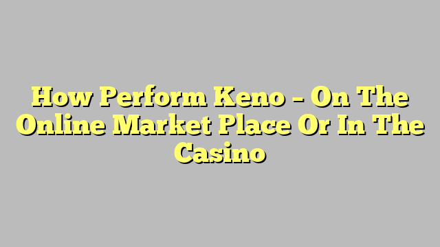 How Perform Keno – On The Online Market Place Or In The Casino