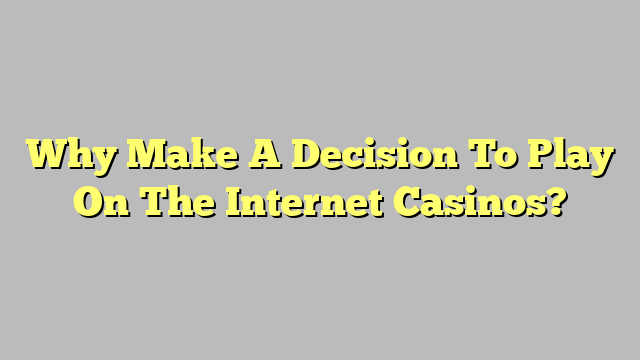 Why Make A Decision To Play On The Internet Casinos?