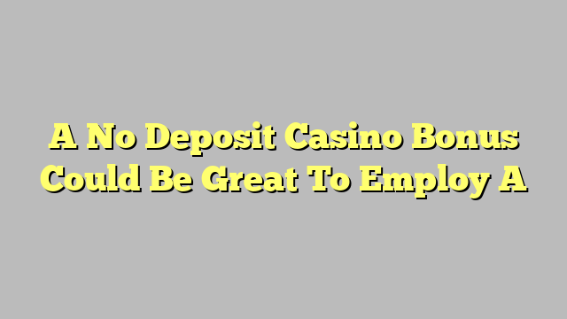 A No Deposit Casino Bonus Could Be Great To Employ A