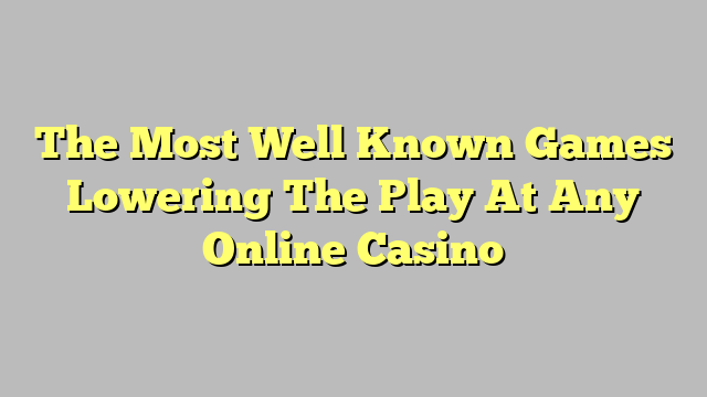 The Most Well Known Games Lowering The Play At Any Online Casino