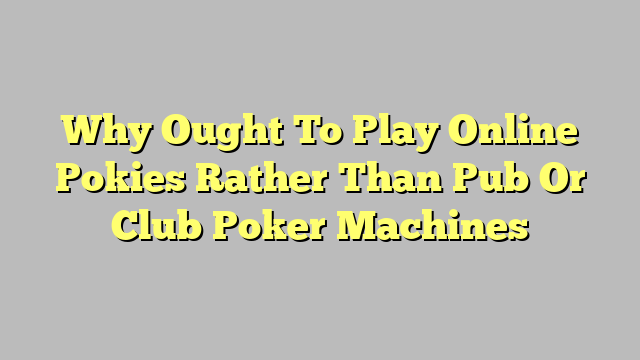 Why Ought To Play Online Pokies Rather Than Pub Or Club Poker Machines