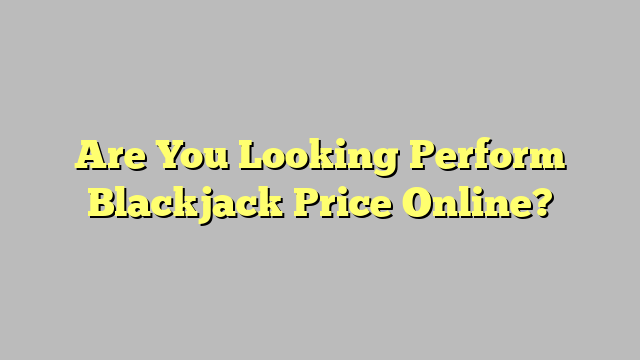 Are You Looking Perform Blackjack Price Online?