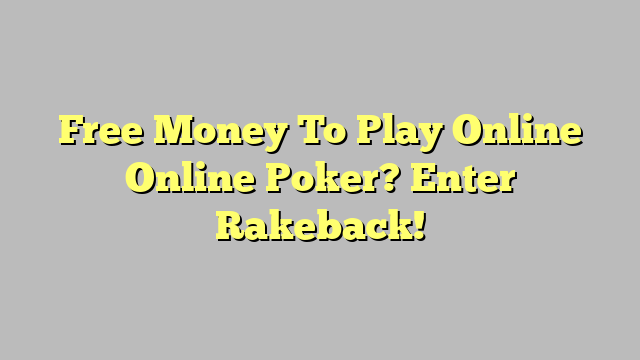 Free Money To Play Online Online Poker? Enter Rakeback!