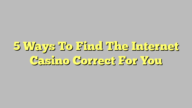 5 Ways To Find The Internet Casino Correct For You