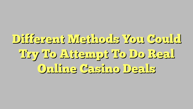 Different Methods You Could Try To Attempt To Do Real Online Casino Deals