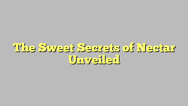 The Sweet Secrets of Nectar Unveiled