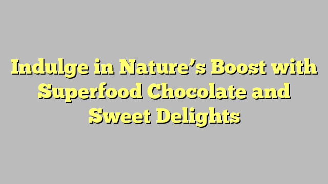Indulge in Nature’s Boost with Superfood Chocolate and Sweet Delights