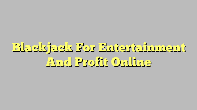 Blackjack For Entertainment And Profit Online