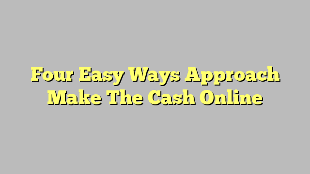 Four Easy Ways Approach Make The Cash Online