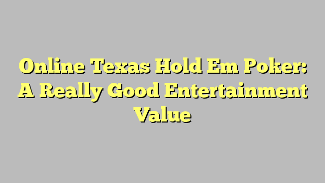 Online Texas Hold Em Poker: A Really Good Entertainment Value