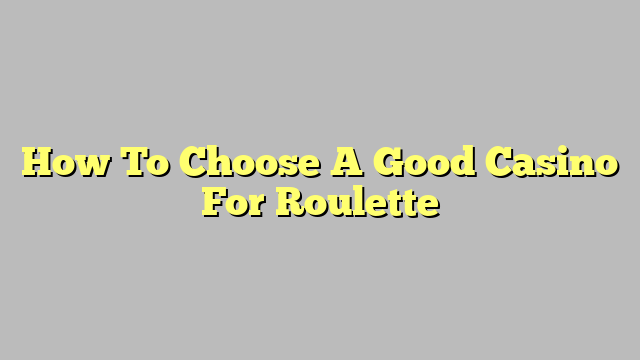 How To Choose A Good Casino For Roulette