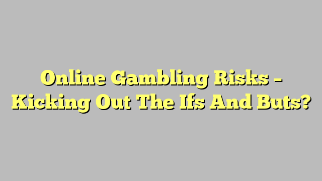 Online Gambling Risks – Kicking Out The Ifs And Buts?
