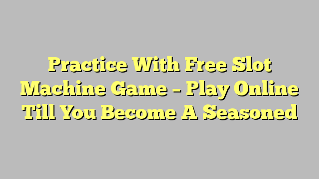 Practice With Free Slot Machine Game – Play Online Till You Become A Seasoned