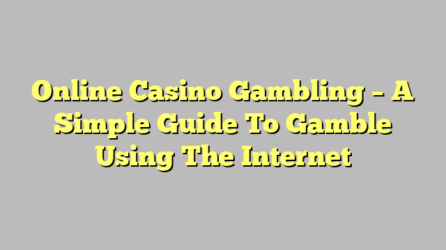 Online Casino Gambling – A Simple Guide To Gamble Using The Internet