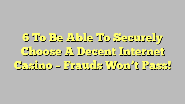 6 To Be Able To Securely Choose A Decent Internet Casino – Frauds Won’t Pass!