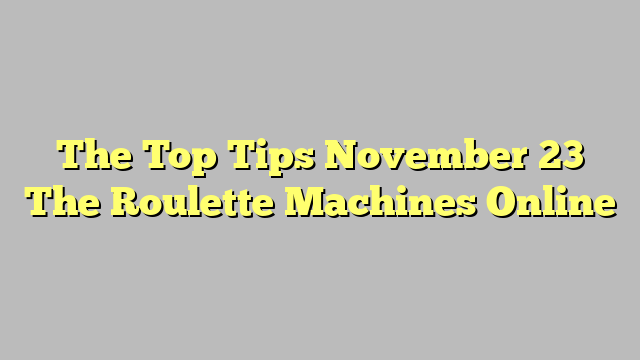 The Top Tips November 23 The Roulette Machines Online