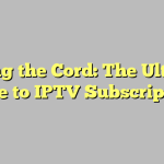 Cutting the Cord: The Ultimate Guide to IPTV Subscriptions