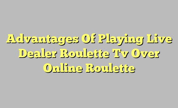 Advantages Of Playing Live Dealer Roulette Tv Over Online Roulette