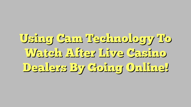 Using Cam Technology To Watch After Live Casino Dealers By Going Online!